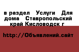  в раздел : Услуги » Для дома . Ставропольский край,Кисловодск г.